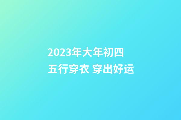 2023年大年初四五行穿衣 穿出好运